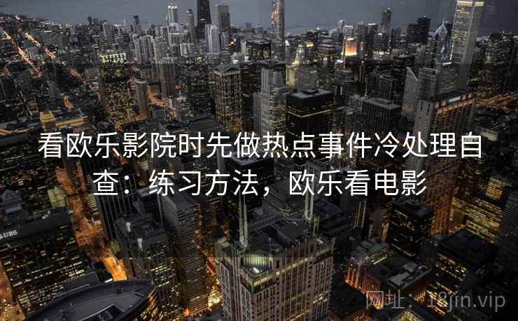 看欧乐影院时先做热点事件冷处理自查：练习方法，欧乐看电影