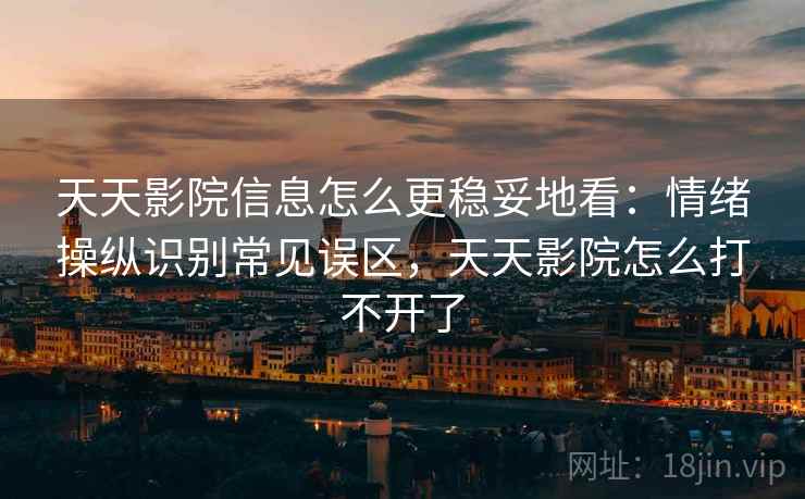 天天影院信息怎么更稳妥地看：情绪操纵识别常见误区，天天影院怎么打不开了