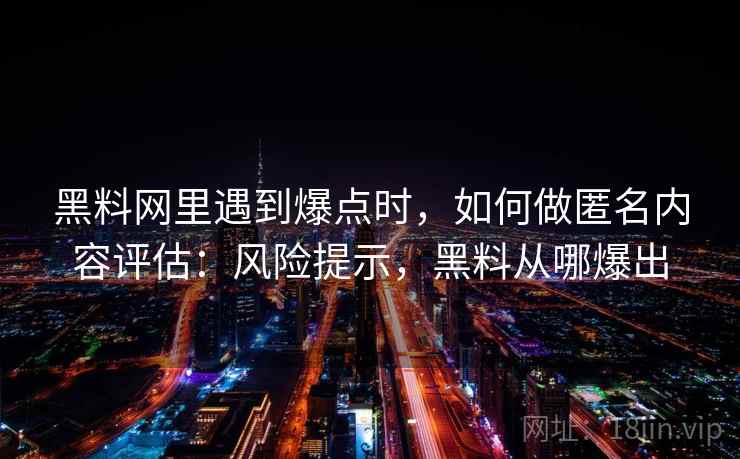 黑料网里遇到爆点时，如何做匿名内容评估：风险提示，黑料从哪爆出