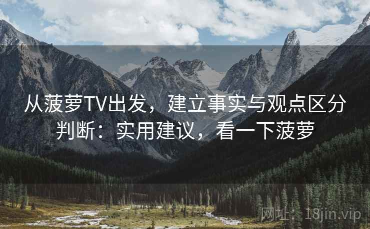 从菠萝TV出发，建立事实与观点区分判断：实用建议，看一下菠萝