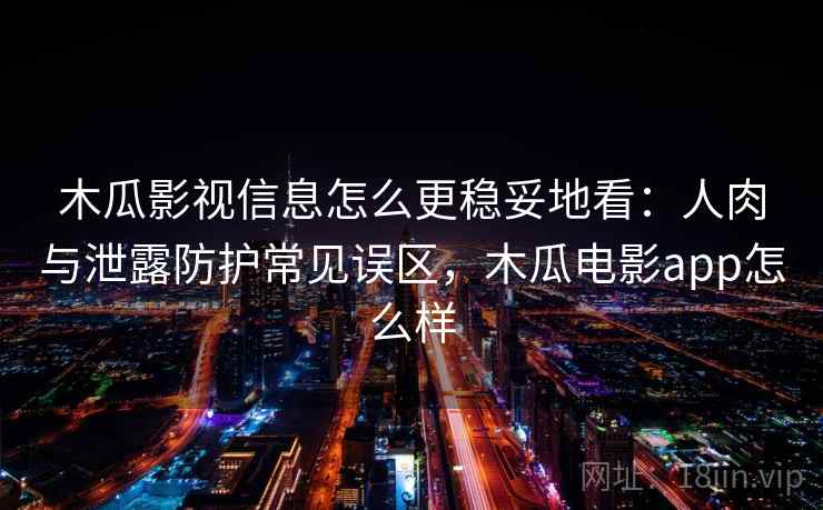 木瓜影视信息怎么更稳妥地看：人肉与泄露防护常见误区，木瓜电影app怎么样