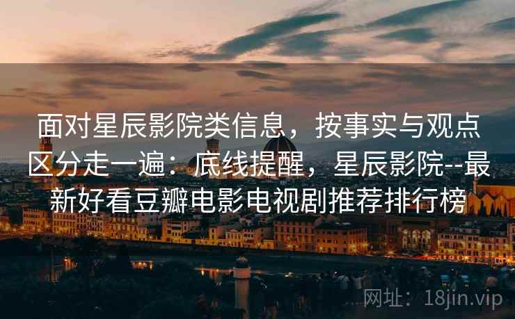 面对星辰影院类信息，按事实与观点区分走一遍：底线提醒，星辰影院--最新好看豆瓣电影电视剧推荐排行榜