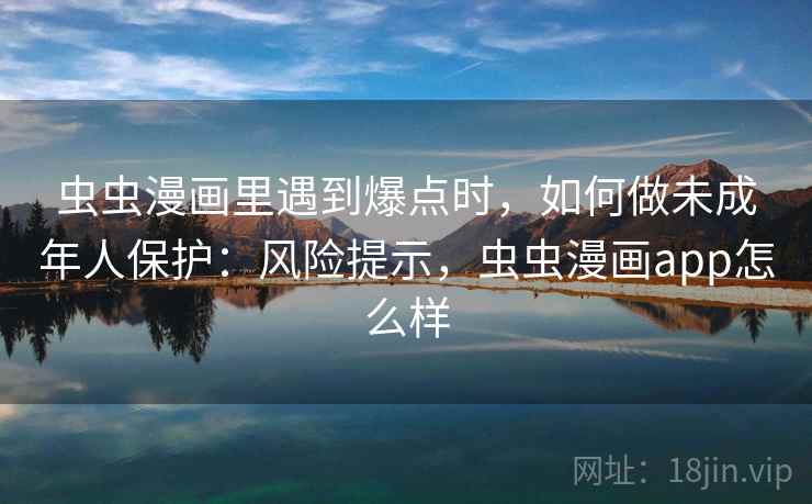 虫虫漫画里遇到爆点时，如何做未成年人保护：风险提示，虫虫漫画app怎么样