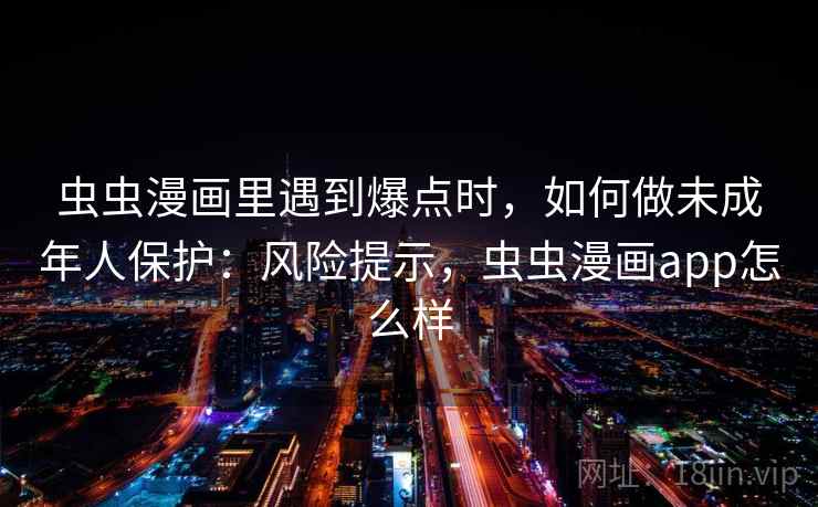 虫虫漫画里遇到爆点时，如何做未成年人保护：风险提示，虫虫漫画app怎么样