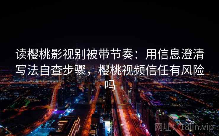 读樱桃影视别被带节奏：用信息澄清写法自查步骤，樱桃视频信任有风险吗