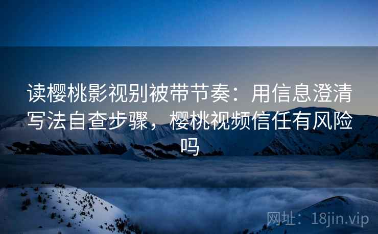 读樱桃影视别被带节奏：用信息澄清写法自查步骤，樱桃视频信任有风险吗