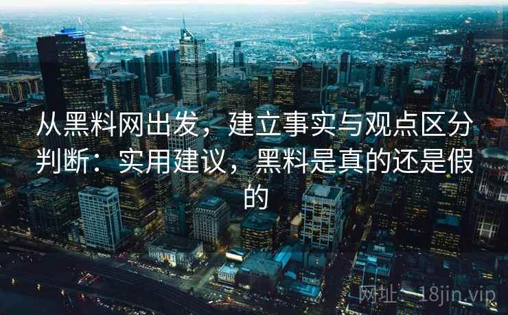 从黑料网出发，建立事实与观点区分判断：实用建议，黑料是真的还是假的