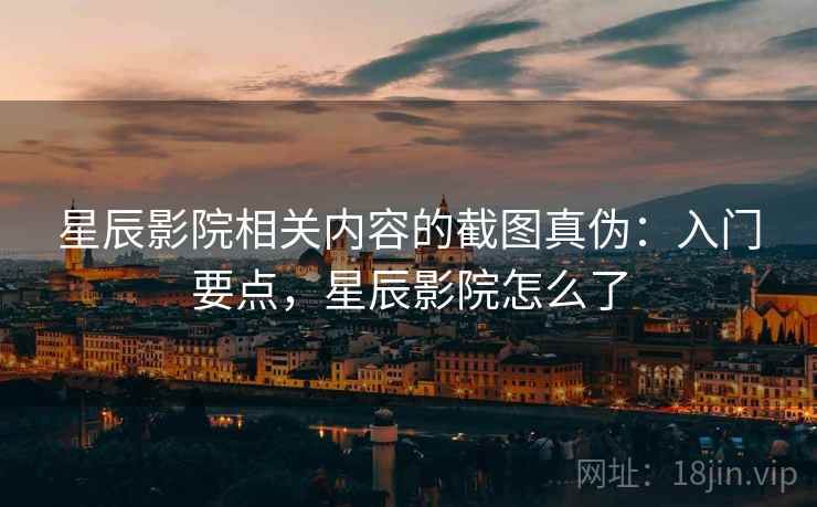 星辰影院相关内容的截图真伪：入门要点，星辰影院怎么了