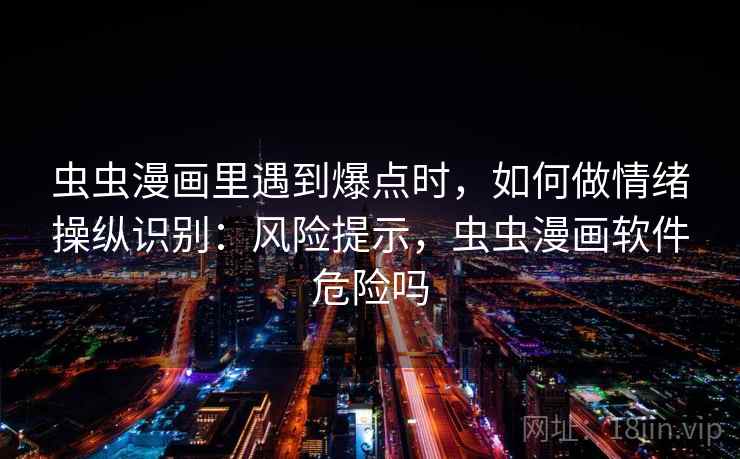 虫虫漫画里遇到爆点时，如何做情绪操纵识别：风险提示，虫虫漫画软件危险吗