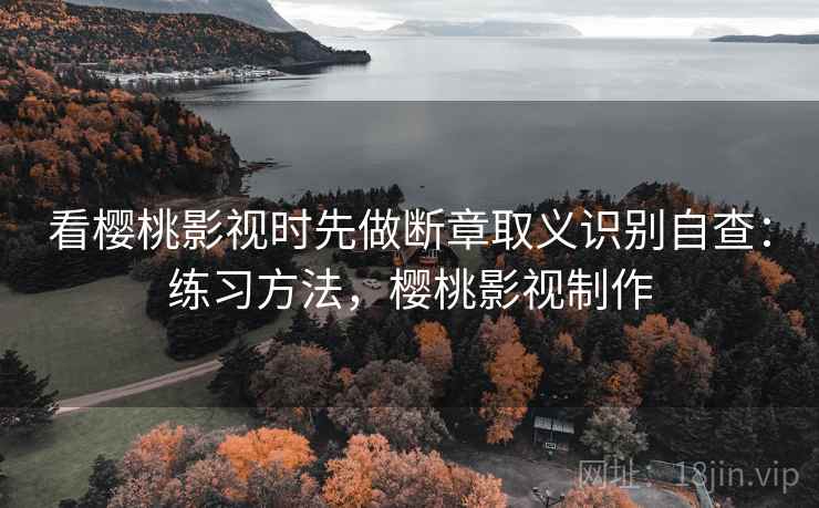 看樱桃影视时先做断章取义识别自查：练习方法，樱桃影视制作