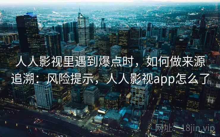 人人影视里遇到爆点时，如何做来源追溯：风险提示，人人影视app怎么了