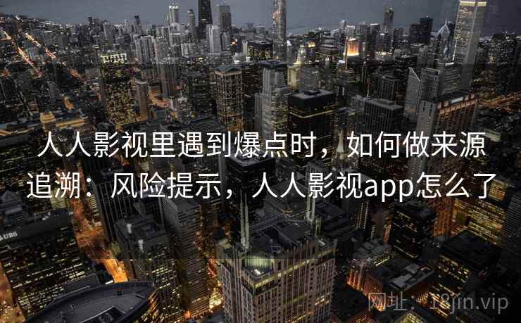 人人影视里遇到爆点时，如何做来源追溯：风险提示，人人影视app怎么了
