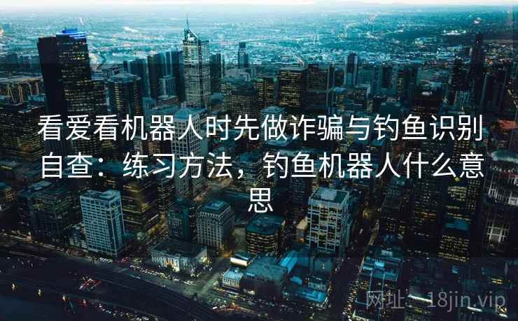 看爱看机器人时先做诈骗与钓鱼识别自查：练习方法，钓鱼机器人什么意思