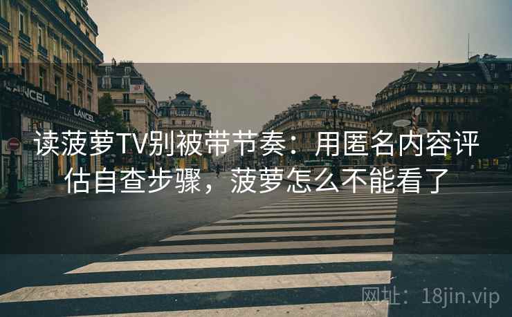 读菠萝TV别被带节奏：用匿名内容评估自查步骤，菠萝怎么不能看了