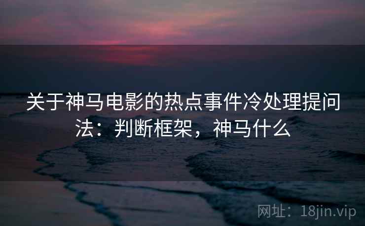 关于神马电影的热点事件冷处理提问法：判断框架，神马什么