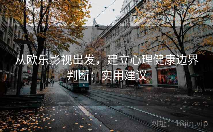 从欧乐影视出发，建立心理健康边界判断：实用建议