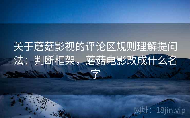 关于蘑菇影视的评论区规则理解提问法：判断框架，蘑菇电影改成什么名字