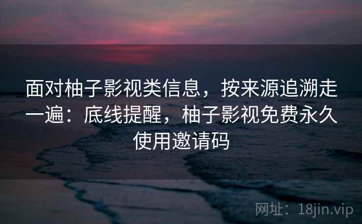 面对柚子影视类信息，按来源追溯走一遍：底线提醒，柚子影视免费永久使用邀请码