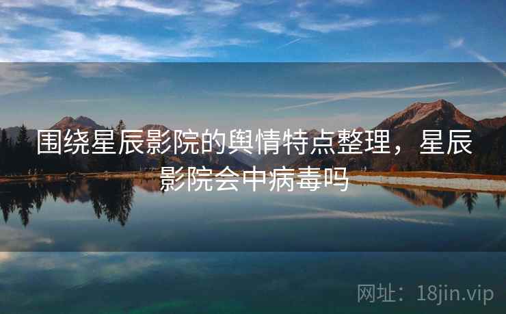 围绕星辰影院的舆情特点整理，星辰影院会中病毒吗