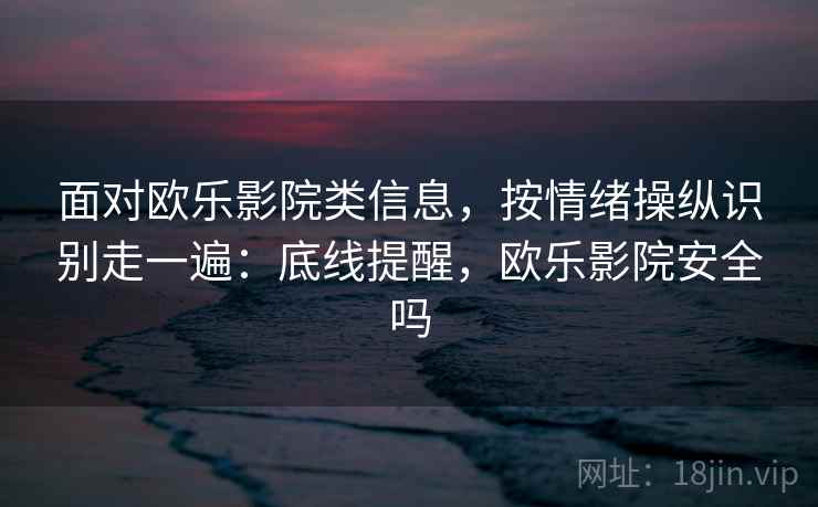 面对欧乐影院类信息，按情绪操纵识别走一遍：底线提醒，欧乐影院安全吗