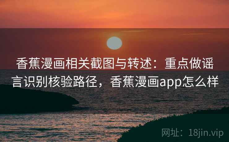 香蕉漫画相关截图与转述：重点做谣言识别核验路径，香蕉漫画app怎么样