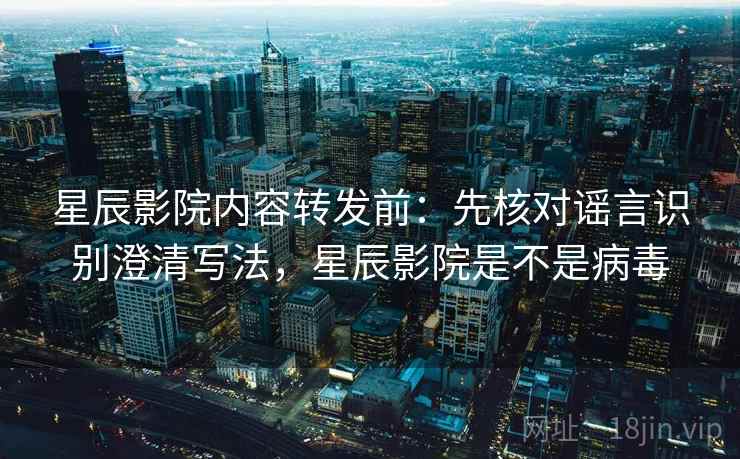 星辰影院内容转发前：先核对谣言识别澄清写法，星辰影院是不是病毒