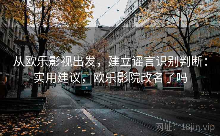 从欧乐影视出发，建立谣言识别判断：实用建议，欧乐影院改名了吗