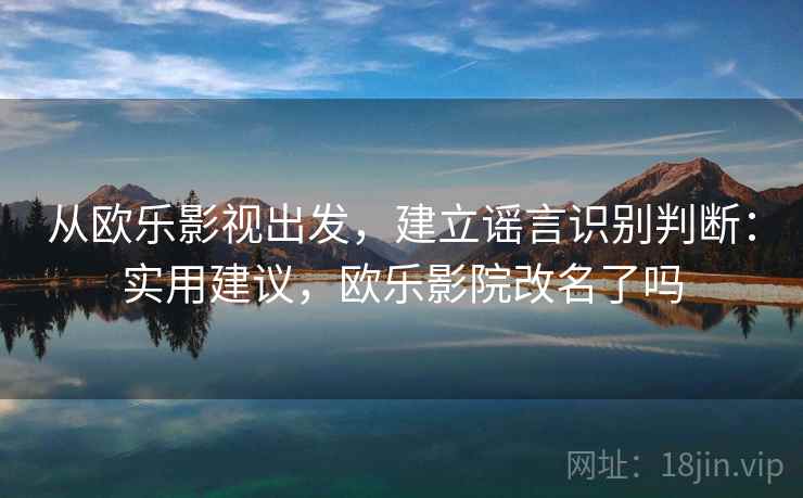 从欧乐影视出发，建立谣言识别判断：实用建议，欧乐影院改名了吗