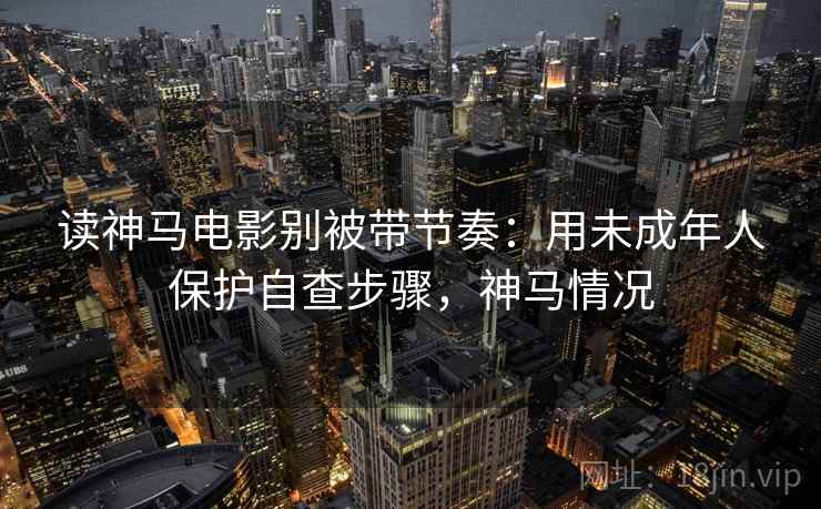 读神马电影别被带节奏：用未成年人保护自查步骤，神马情况
