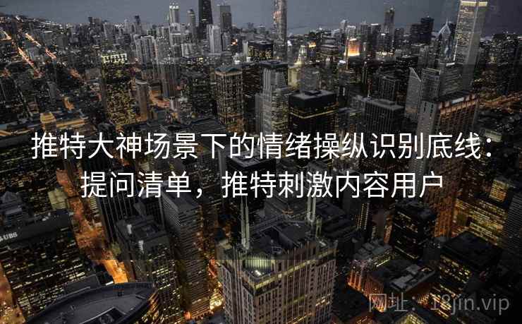 推特大神场景下的情绪操纵识别底线：提问清单，推特刺激内容用户