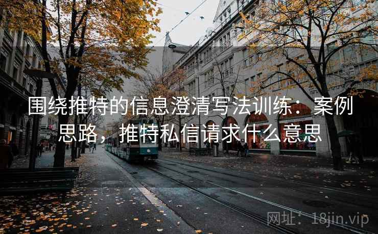 围绕推特的信息澄清写法训练：案例思路，推特私信请求什么意思
