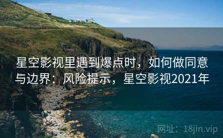 星空影视里遇到爆点时，如何做同意与边界：风险提示，星空影视2021年