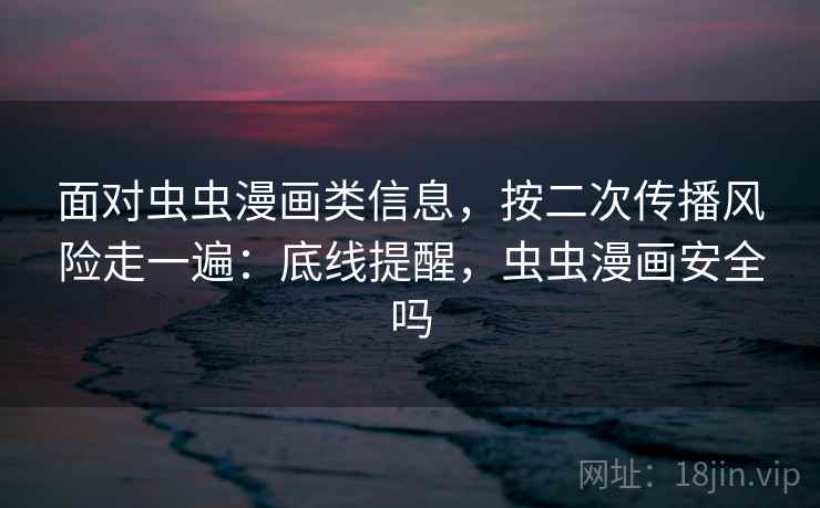 面对虫虫漫画类信息，按二次传播风险走一遍：底线提醒，虫虫漫画安全吗