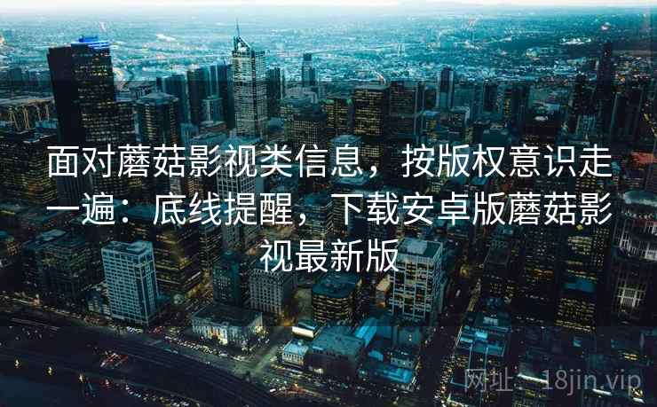 面对蘑菇影视类信息，按版权意识走一遍：底线提醒，下载安卓版蘑菇影视最新版