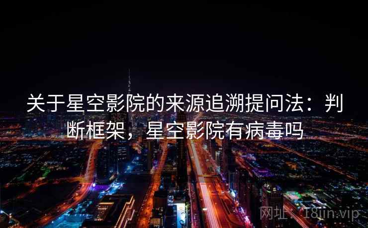 关于星空影院的来源追溯提问法：判断框架，星空影院有病毒吗