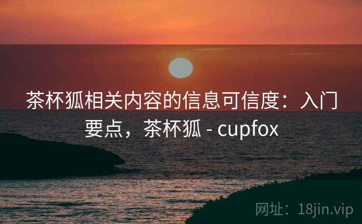 茶杯狐相关内容的信息可信度：入门要点，茶杯狐 - cupfox