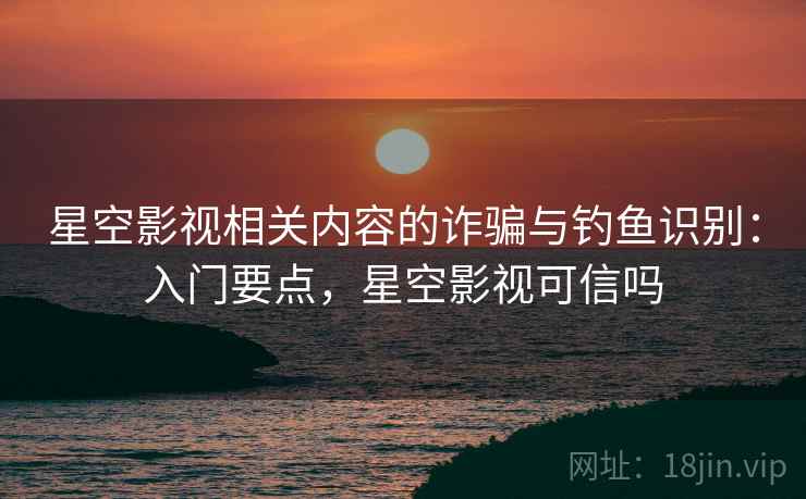 星空影视相关内容的诈骗与钓鱼识别：入门要点，星空影视可信吗