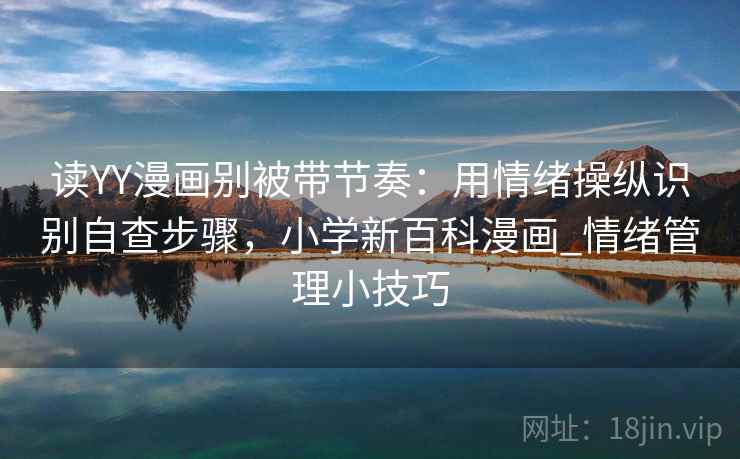 读YY漫画别被带节奏：用情绪操纵识别自查步骤，小学新百科漫画_情绪管理小技巧