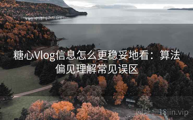糖心Vlog信息怎么更稳妥地看：算法偏见理解常见误区