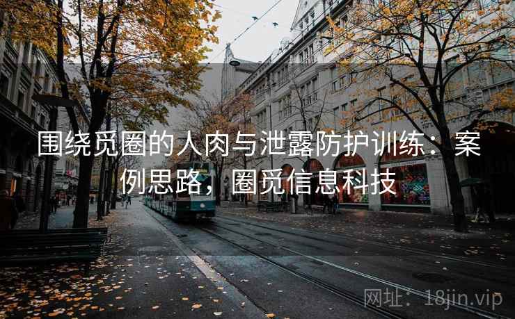 围绕觅圈的人肉与泄露防护训练：案例思路，圈觅信息科技