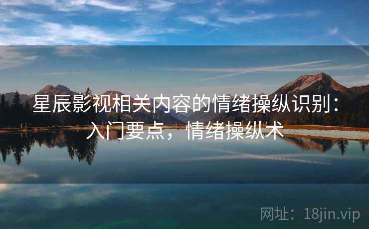 星辰影视相关内容的情绪操纵识别：入门要点，情绪操纵术