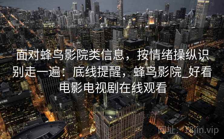 面对蜂鸟影院类信息，按情绪操纵识别走一遍：底线提醒，蜂鸟影院_好看电影电视剧在线观看