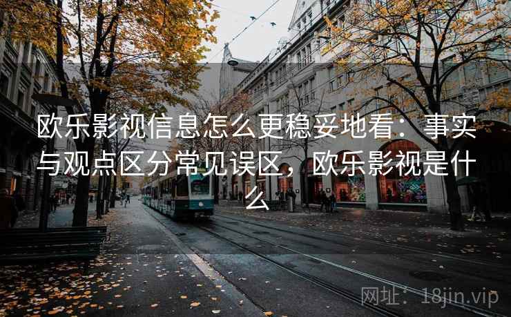 欧乐影视信息怎么更稳妥地看：事实与观点区分常见误区，欧乐影视是什么