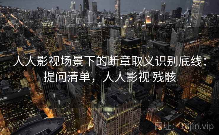 人人影视场景下的断章取义识别底线：提问清单，人人影视 残骸
