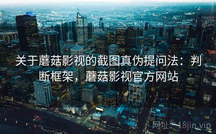 关于蘑菇影视的截图真伪提问法：判断框架，蘑菇影视官方网站