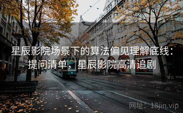 星辰影院场景下的算法偏见理解底线：提问清单，星辰影院高清追剧