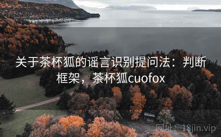 关于茶杯狐的谣言识别提问法：判断框架，茶杯狐cuofox