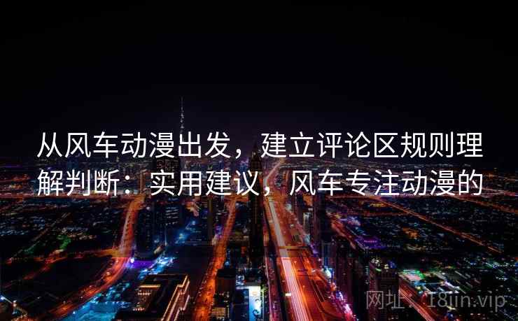 从风车动漫出发，建立评论区规则理解判断：实用建议，风车专注动漫的