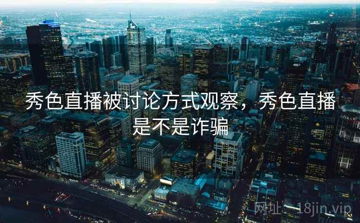 秀色直播被讨论方式观察，秀色直播是不是诈骗