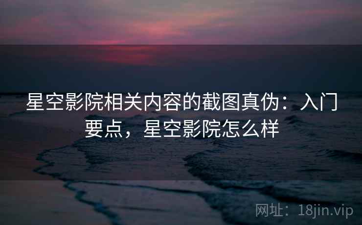 星空影院相关内容的截图真伪：入门要点，星空影院怎么样